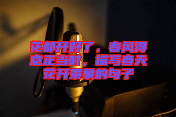 花都開好了，春風得意正當時，描寫春天花開景象的句子