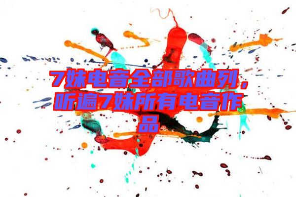 7妹電音全部歌曲列，聽遍7妹所有電音作品