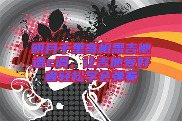 明月千里寄相思吉他譜c調(diào)，讓吉他愛好者輕松學(xué)會彈奏