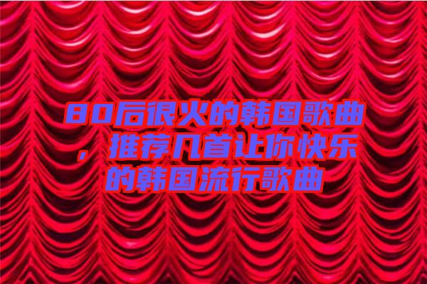 80后很火的韓國歌曲，推薦幾首讓你快樂的韓國流行歌曲