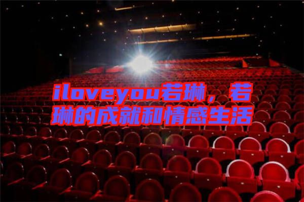 iloveyou若琳，若琳的成就和情感生活