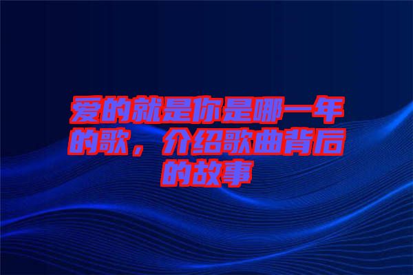 愛的就是你是哪一年的歌，介紹歌曲背后的故事