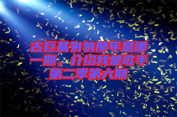 古巨基匆匆那年是哪一期，介紹我是歌手第二季第六期