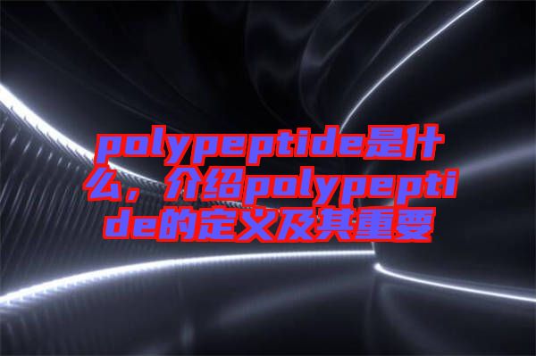 polypeptide是什么，介紹polypeptide的定義及其重要