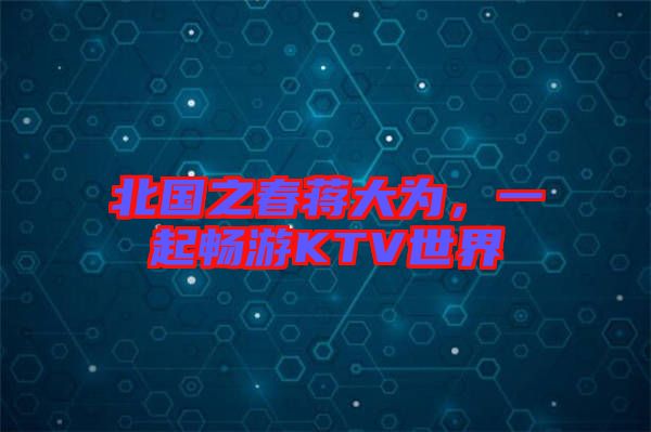 北國之春蔣大為，一起暢游KTV世界