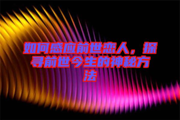 如何感應前世戀人，探尋前世今生的神秘方法