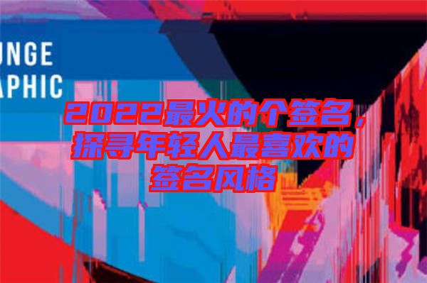 2022最火的個(gè)簽名，探尋年輕人最喜歡的簽名風(fēng)格