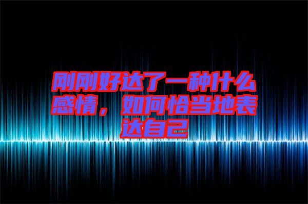剛剛好達(dá)了一種什么感情，如何恰當(dāng)?shù)乇磉_(dá)自己