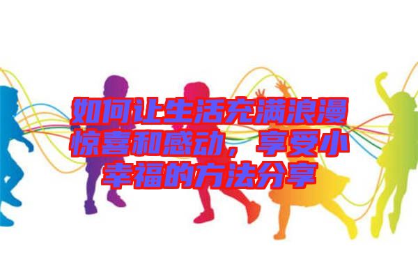 如何讓生活充滿(mǎn)浪漫驚喜和感動(dòng)，享受小幸福的方法分享