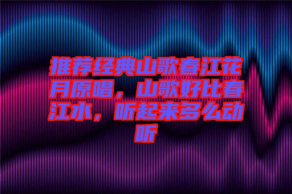推薦經(jīng)典山歌春江花月原唱，山歌好比春江水，聽(tīng)起來(lái)多么動(dòng)聽(tīng)