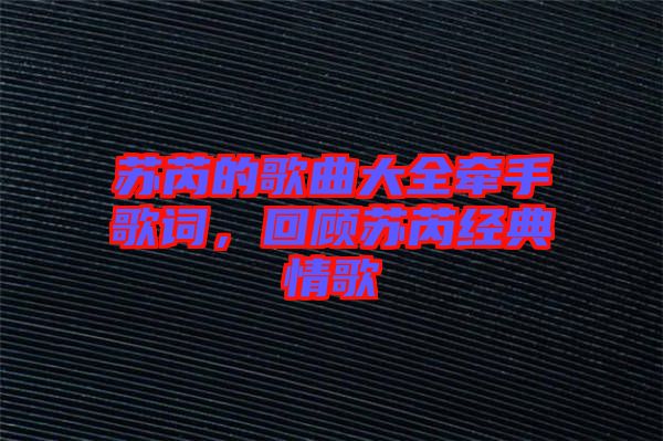 蘇芮的歌曲大全牽手歌詞，回顧蘇芮經典情歌