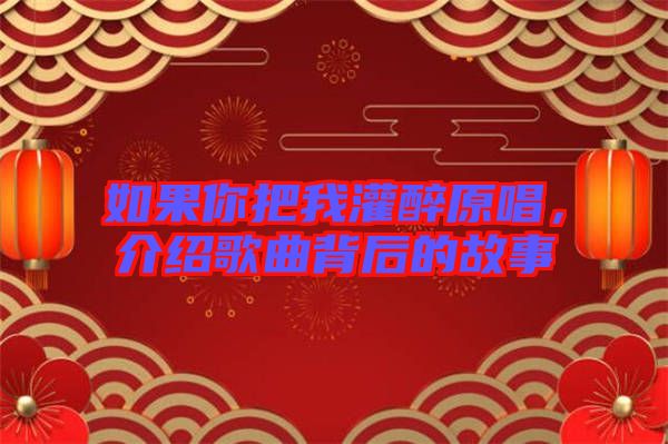 如果你把我灌醉原唱，介紹歌曲背后的故事