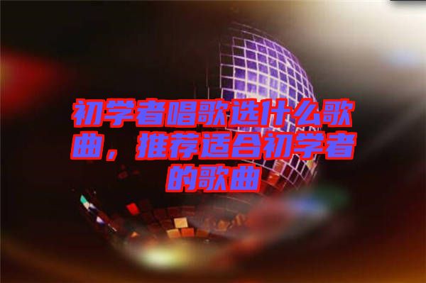初學(xué)者唱歌選什么歌曲，推薦適合初學(xué)者的歌曲
