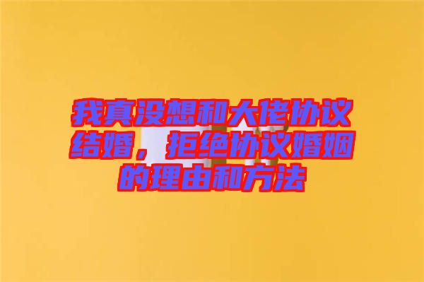 我真沒想和大佬協(xié)議結(jié)婚，拒絕協(xié)議婚姻的理由和方法