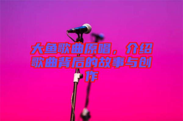 大魚歌曲原唱，介紹歌曲背后的故事與創(chuàng)作