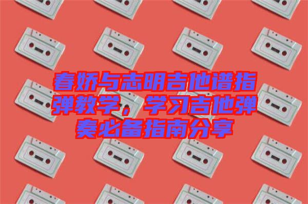 春嬌與志明吉他譜指彈教學(xué)，學(xué)習(xí)吉他彈奏必備指南分享