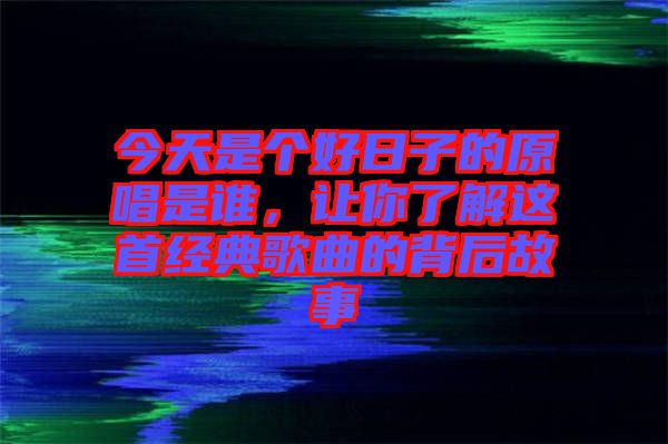 今天是個好日子的原唱是誰，讓你了解這首經典歌曲的背后故事