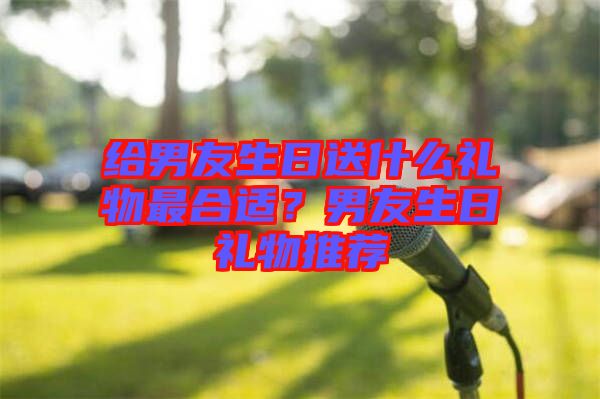 給男友生日送什么禮物最合適？男友生日禮物推薦