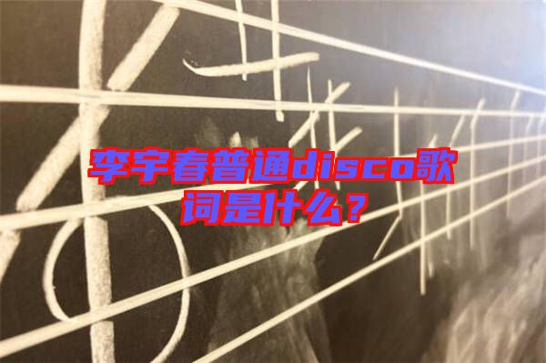 李宇春普通disco歌詞是什么？