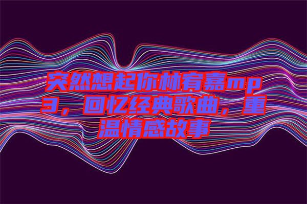 突然想起你林宥嘉mp3，回憶經(jīng)典歌曲，重溫情感故事