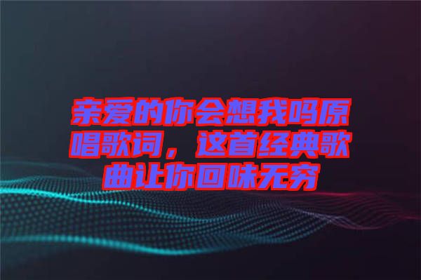 親愛(ài)的你會(huì)想我嗎原唱歌詞，這首經(jīng)典歌曲讓你回味無(wú)窮