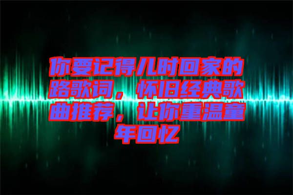 你要記得兒時(shí)回家的路歌詞，懷舊經(jīng)典歌曲推薦，讓你重溫童年回憶