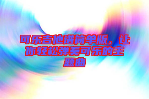 可樂(lè)吉他譜簡(jiǎn)單版，讓你輕松彈奏可樂(lè)的主題曲