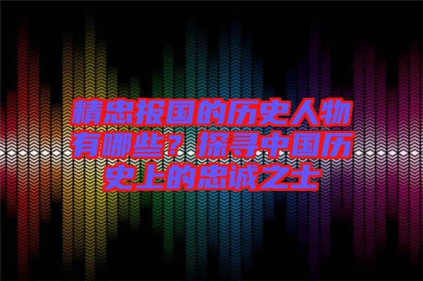 精忠報(bào)國的歷史人物有哪些？探尋中國歷史上的忠誠之士