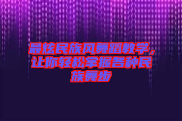 最炫民族風舞蹈教學，讓你輕松掌握各種民族舞步