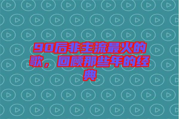 90后非主流最火的歌，回顧那些年的經(jīng)典
