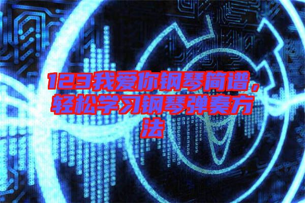 123我愛你鋼琴簡譜，輕松學習鋼琴彈奏方法