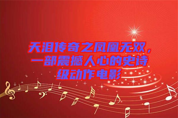 天淚傳奇之鳳凰無雙，一部震撼人心的史詩級動作電影