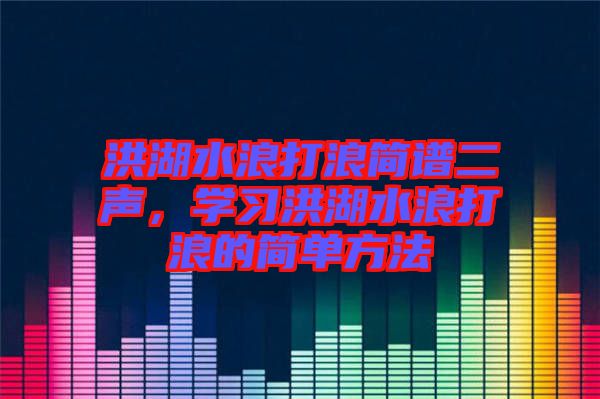 洪湖水浪打浪簡譜二聲，學(xué)習(xí)洪湖水浪打浪的簡單方法
