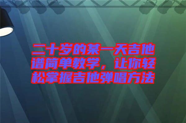 二十歲的某一天吉他譜簡單教學(xué)，讓你輕松掌握吉他彈唱方法