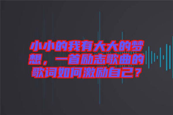 小小的我有大大的夢想，一首勵志歌曲的歌詞如何激勵自己？