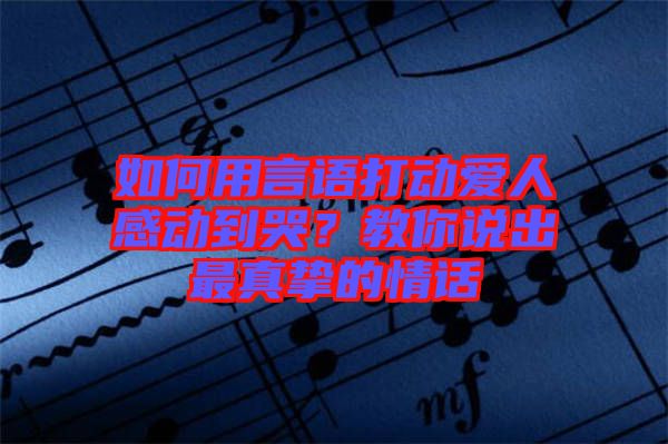 如何用言語(yǔ)打動(dòng)愛(ài)人感動(dòng)到哭？教你說(shuō)出最真摯的情話(huà)