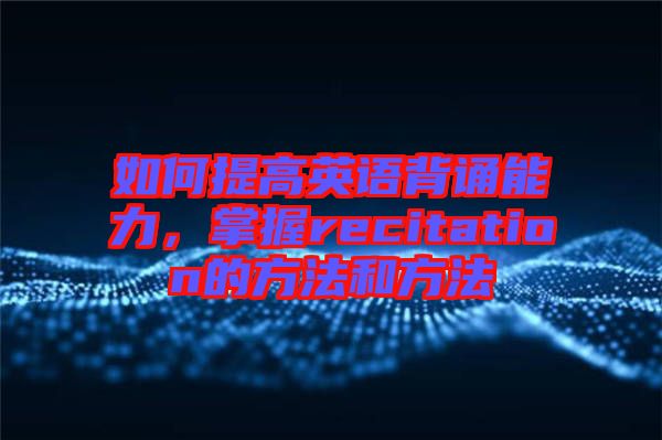 如何提高英語背誦能力，掌握recitation的方法和方法