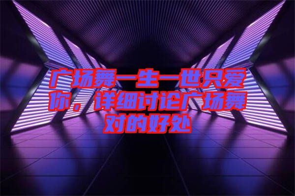 廣場(chǎng)舞一生一世只愛你，詳細(xì)討論廣場(chǎng)舞對(duì)的好處