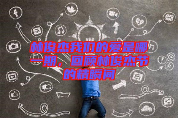 林俊杰我們的愛是哪一期，回顧林俊杰節(jié)的精瞬間