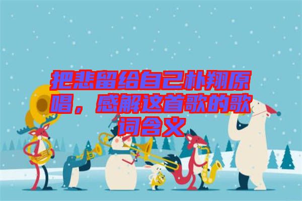 把悲留給自己樸翔原唱，感解這首歌的歌詞含義