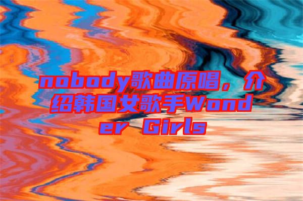 nobody歌曲原唱，介紹韓國女歌手Wonder Girls