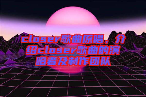 closer歌曲原唱，介紹closer歌曲的演唱者及制作團(tuán)隊(duì)