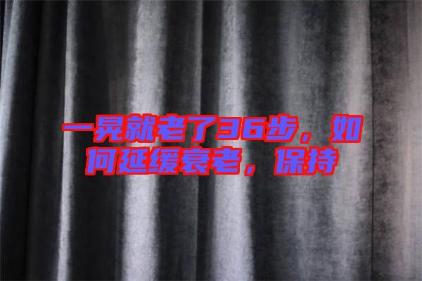 一晃就老了36步，如何延緩衰老，保持