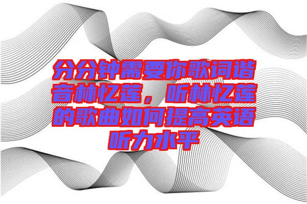 分分鐘需要你歌詞諧音林憶蓮，聽林憶蓮的歌曲如何提高英語聽力水平
