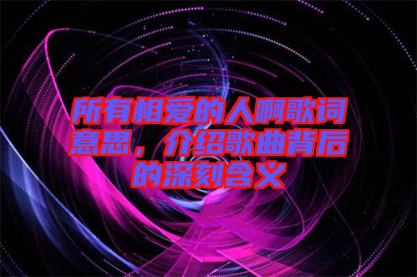 所有相愛的人啊歌詞意思，介紹歌曲背后的深刻含義