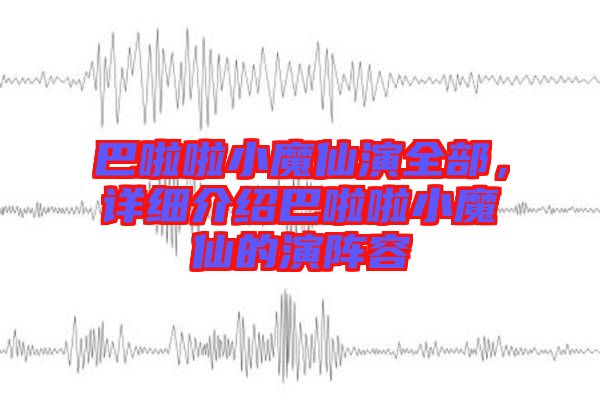 巴啦啦小魔仙演全部，詳細介紹巴啦啦小魔仙的演陣容