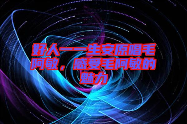 好人一一生安原唱毛阿敏，感受毛阿敏的魅力