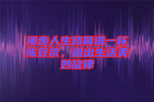 漫步人生路簡(jiǎn)譜一杯陳豆?jié){，唱出生活美妙旋律