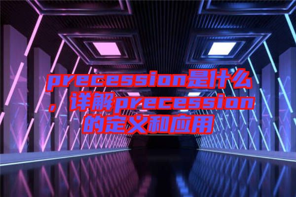 precession是什么，詳解precession的定義和應用