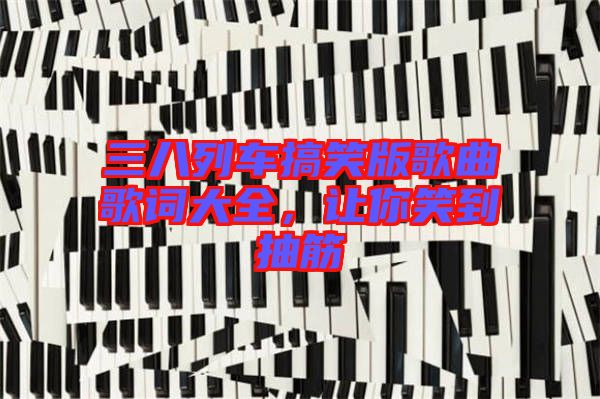 三八列車搞笑版歌曲歌詞大全，讓你笑到抽筋